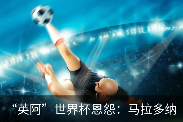 “英阿”世界杯恩怨：马拉多纳“上帝之手” 贝克汉姆的红牌