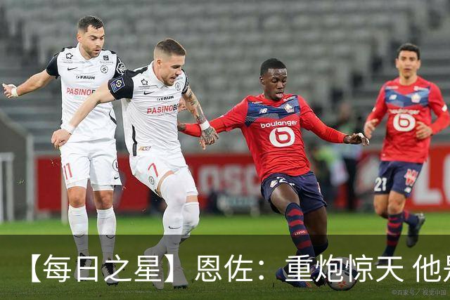 【每日之星】恩佐：重炮惊天 他是阿根廷绝境中的执灯者