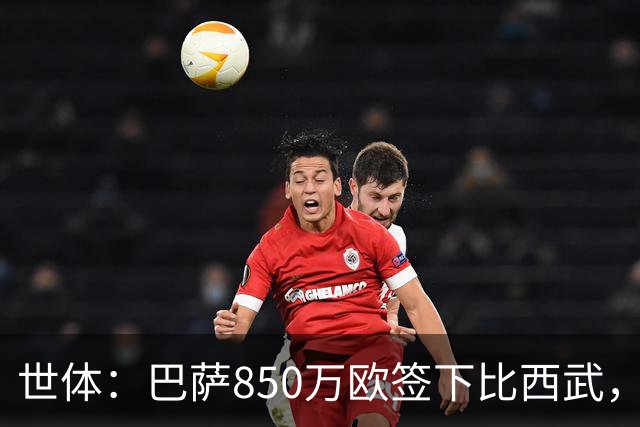 世体：巴萨850万欧签下比西武，基本放弃比尔希利