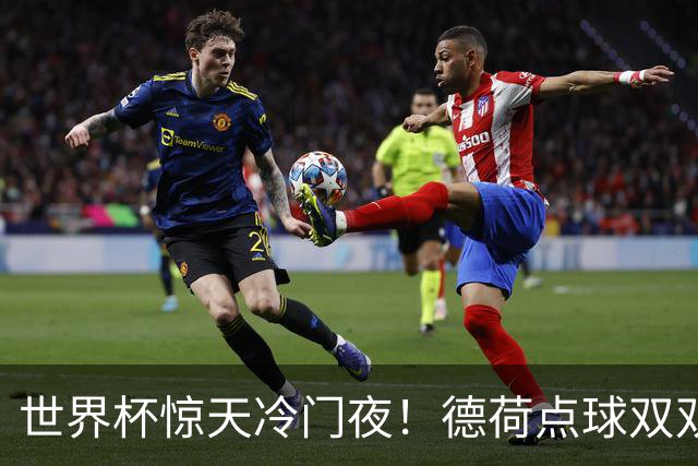 世界杯惊天冷门夜！德荷点球双双出局，利物浦无奈迎最大利好