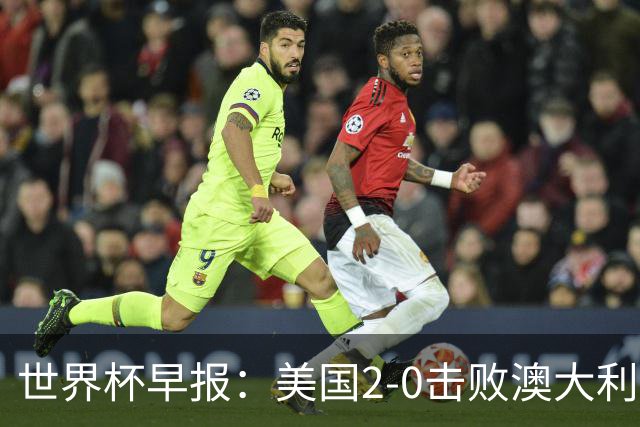 世界杯早报：美国2-0击败澳大利亚提前出线 亚足联球队遭6连败