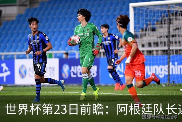 世界杯第23日前瞻：阿根廷队长迎历史之夜 卫冕冠军PK大黑马