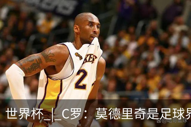 世界杯 | C罗：莫德里奇是足球界的传奇