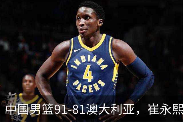 中国男篮91-81澳大利亚，崔永熙恢复信心，两锋线表现出色，球员评分出炉：王俊杰10分高诗岩3.4分