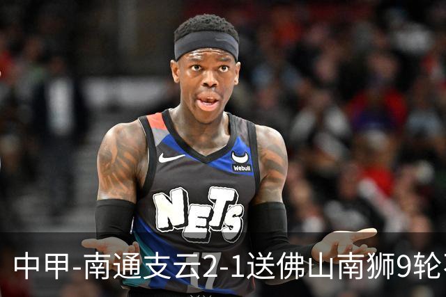 中甲-南通支云2-1送佛山南狮9轮不胜 胡鸣飞破门安屹斐进球制胜