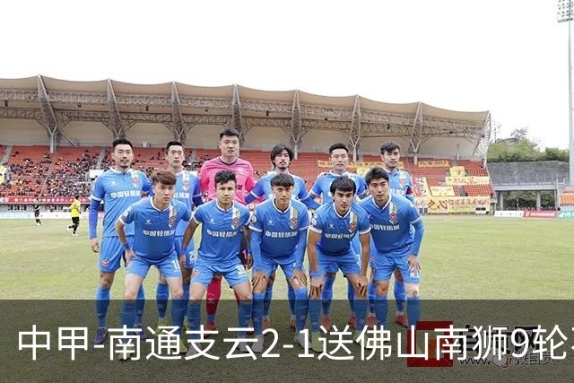 中甲-南通支云2-1送佛山南狮9轮不胜 胡鸣飞破门安屹斐进球制胜