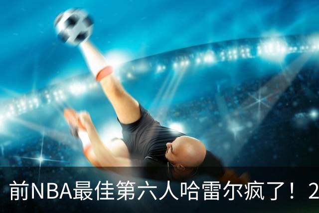 前NBA最佳第六人哈雷尔疯了！24小时内双线血战，轰42分创BIG3历史纪录
