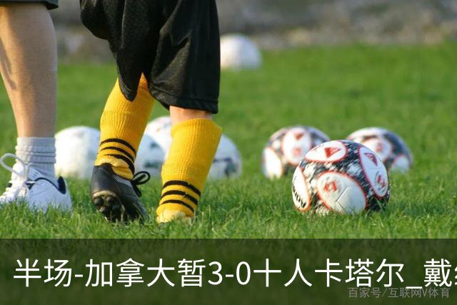 半场-加拿大暂3-0十人卡塔尔 戴维双响独造三球 拉林连场破门