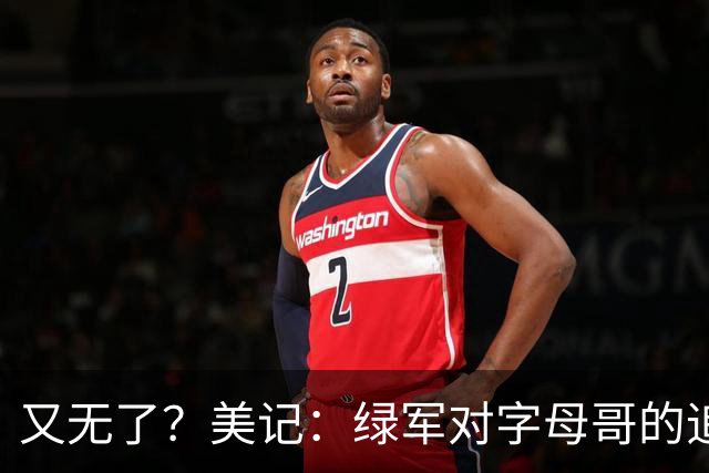 又无了？美记：绿军对字母哥的追求并非外界认为的那样积极