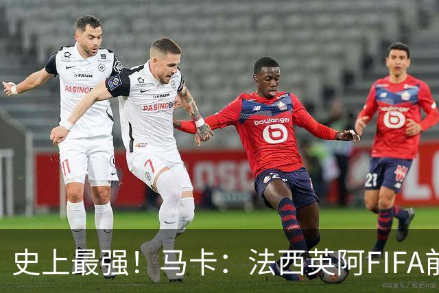 史上最强！马卡：法西英阿FIFA前四捉对厮杀，纸面实力含金量最高