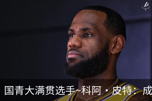 国青大满贯选手~科阿·皮特：成熟前场润滑剂 投篮拉胯行情暴跌