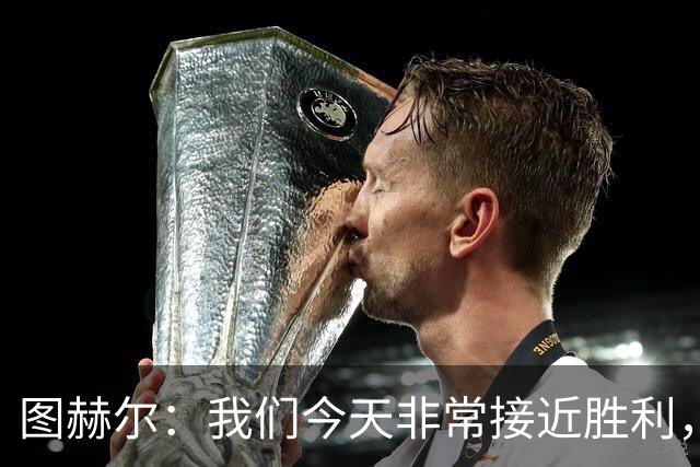 图赫尔：我们今天非常接近胜利，只因输掉一场关键比赛就被淘汰了