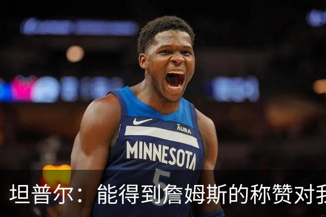 坦普尔：能得到詹姆斯的称赞对我而言意义重大 我一直非常尊重他
