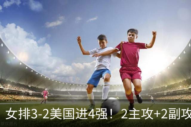 女排3-2美国进4强！2主攻+2副攻齐爆，刁琳宇盘活进攻，龚翔宇关键