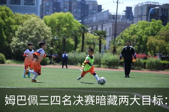 姆巴佩三四名决赛暗藏两大目标：争金靴+为德尚送完美告别