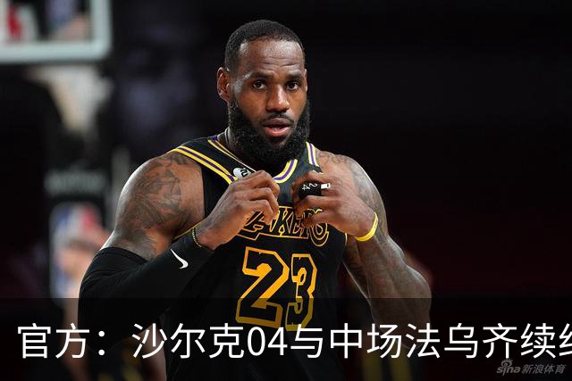 官方：沙尔克04与中场法乌齐续约至2030年夏天，无解约金条款