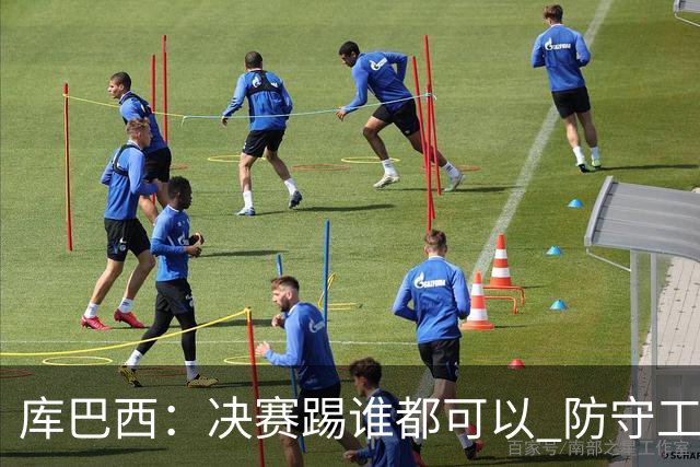 库巴西：决赛踢谁都可以 防守工作出色是全队的功劳