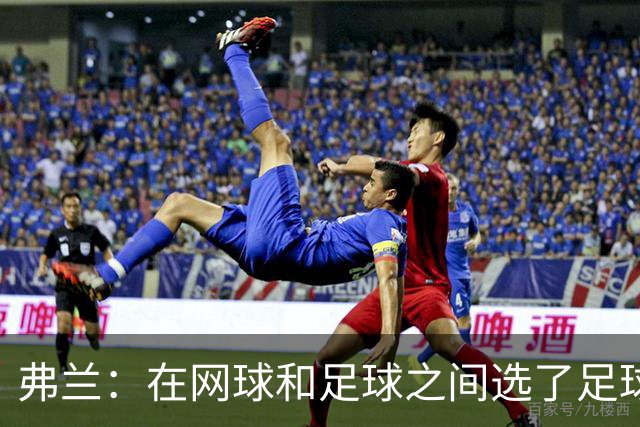 弗兰：在网球和足球之间选了足球 金球奖第5毫无疑问是我生涯巅峰
