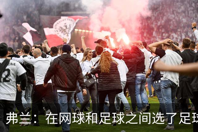 弗兰：在网球和足球之间选了足球 金球奖第5毫无疑问是我生涯巅峰