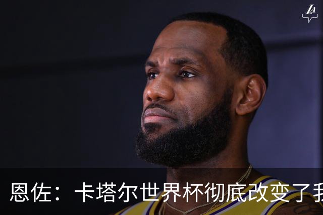 恩佐：卡塔尔世界杯彻底改变了我的足球生涯，本届目标赢得奖杯