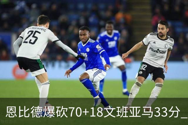 恩比德爆砍70+18文班亚马33分 76人夺得6连胜