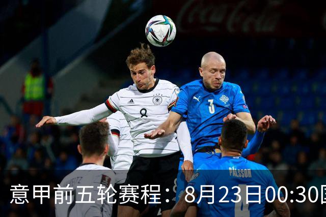 意甲前五轮赛程：8月23日00:30国米vs蒙扎 9月7日02:45尤文vs米兰