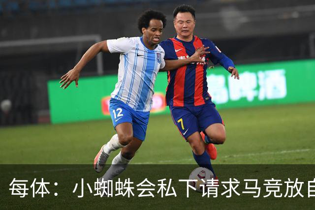 每体：小蜘蛛会私下请求马竞放自己去巴萨，不会采取过激行为