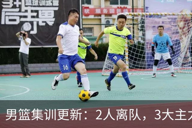 男篮集训更新：2人离队，3大主力缺席，8月热身赛确定
