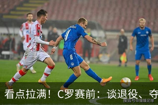 看点拉满！C罗赛前：谈退役、夺冠、人生哲学、阿根廷 当面怼记者