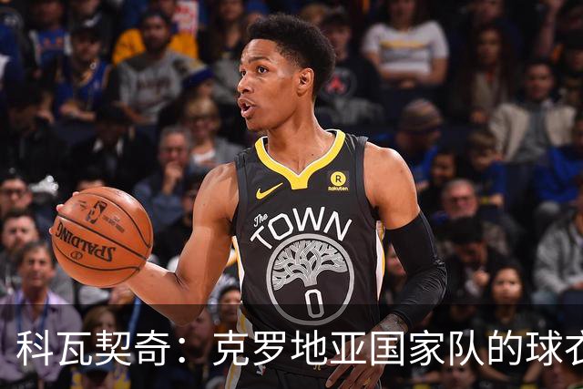 科瓦契奇：克罗地亚国家队的球衣，对我们而言是神圣的