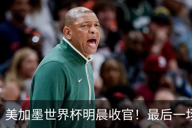 美加墨世界杯明晨收官！最后一场见证卫冕或传承！