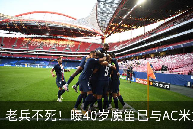 老兵不死！曝40岁魔笛已与AC米兰续约1年：不退出国家队 明年退役