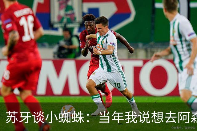 苏牙谈小蜘蛛：当年我说想去阿森纳 杰拉德说再留1年助我去皇萨仁