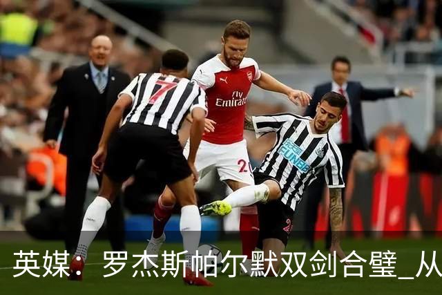 英媒：罗杰斯帕尔默双剑合璧 从阵型到私交契合度满分