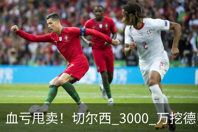 血亏甩卖！切尔西 3000 万挖德甲超新星，5400 万水货彻底边缘化