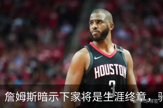 詹姆斯暗示下家将是生涯终章，骑士捕捉关键信号，暂缓续约哈登