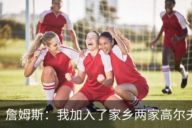 詹姆斯：我加入了家乡两家高尔夫俱乐部会员 因小时候没机会接触