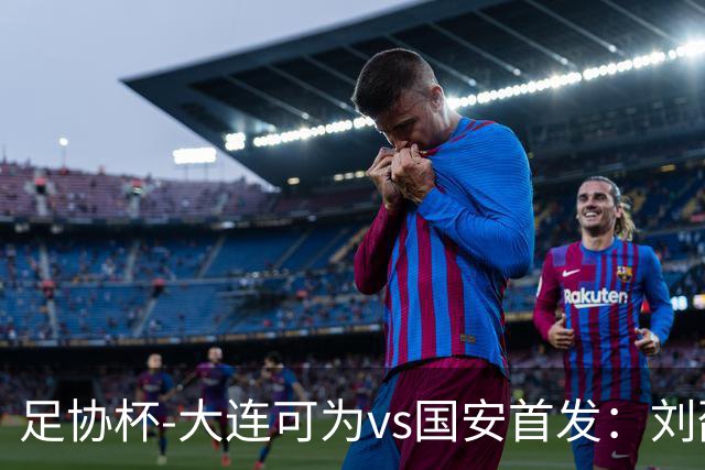 足协杯-大连可为vs国安首发：刘邵子洋首秀张玉宁先发 国安全华班