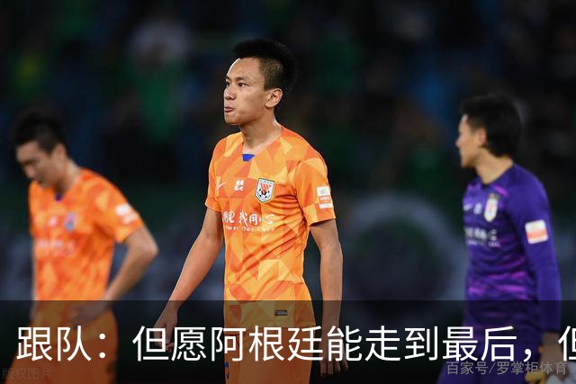 跟队：但愿阿根廷能走到最后，但无论如何，这支球队都令人难忘