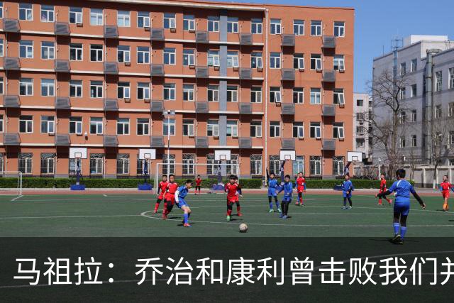 马祖拉：乔治&康利曾击败我们并长期保持高水准 砍米罗是变相赞赏