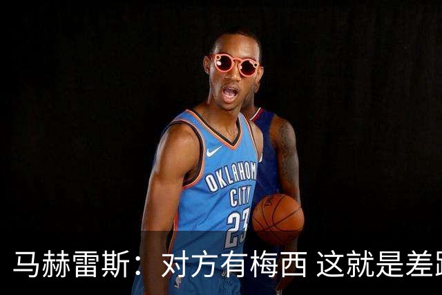 马赫雷斯：对方有梅西 这就是差距，想尽办法要限制他但是没做到