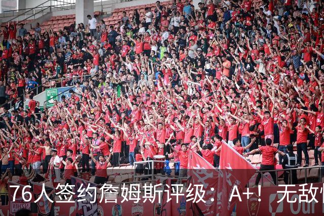 76人签约詹姆斯评级：A+！无敌性价比助力争冠 多方面高度适配