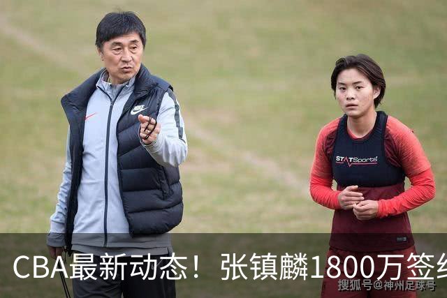 CBA最新动态！张镇麟1800万签约，范子铭离队，加盟劲旅