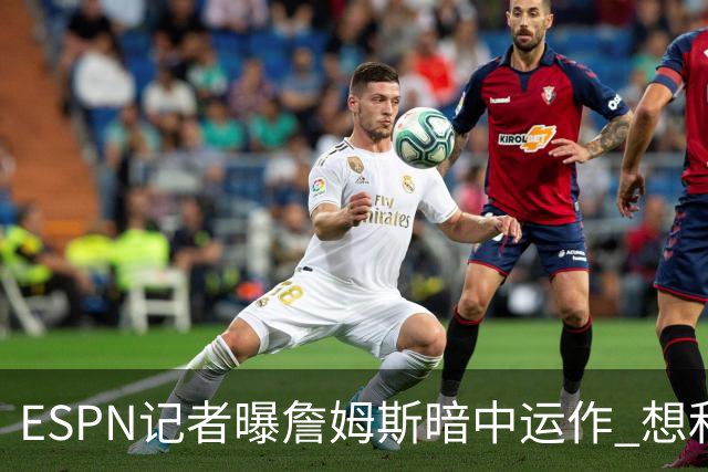 ESPN记者曝詹姆斯暗中运作 想和欧文在骑士重聚 但独行侠拒绝交易